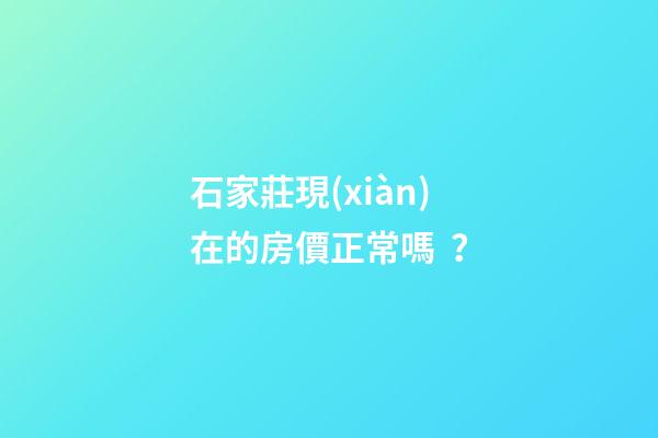 石家莊現(xiàn)在的房價正常嗎？